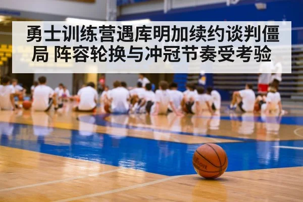 勇士训练营遇库明加续约谈判僵局 阵容轮换与冲冠节奏受考验(kaiyun)