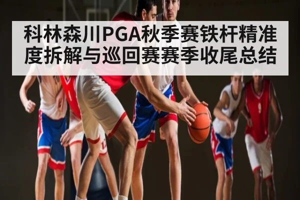 科林森川PGA秋季赛铁杆精准度拆解与巡回赛赛季收尾总结