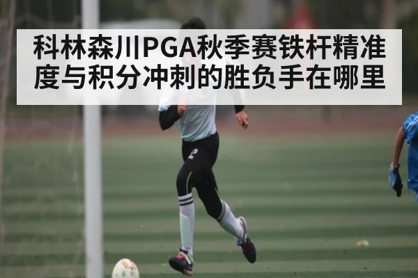 科林森川PGA秋季赛铁杆精准度与积分冲刺的胜负手在哪里