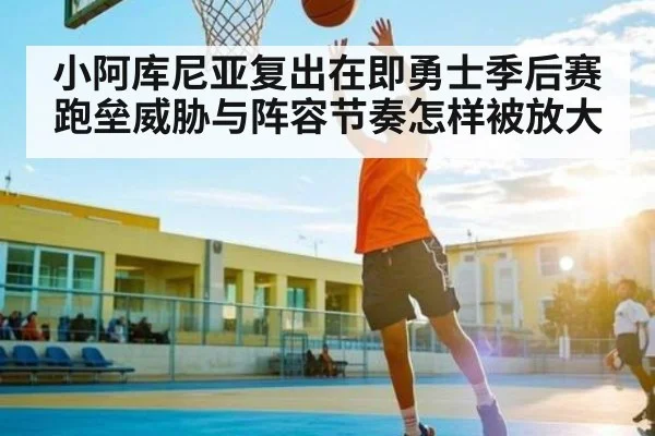 小阿库尼亚复出在即勇士季后赛跑垒威胁与阵容节奏怎样被放大