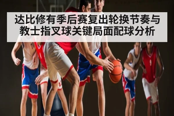 达比修有季后赛复出轮换节奏与教士指叉球关键局面配球分析