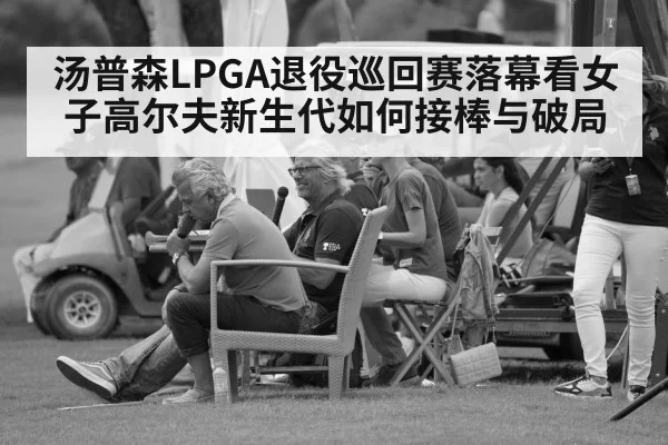 汤普森LPGA退役巡回赛落幕看女子高尔夫新生代如何接棒与破局(kaiyun)